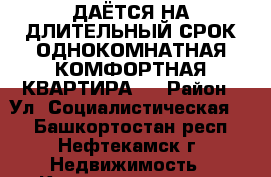 CДАЁТСЯ НА ДЛИТЕЛЬНЫЙ СРОК ОДНОКОМНАТНАЯ КОМФОРТНАЯ КВАРТИРА ! › Район ­ Ул. Социалистическая 66 - Башкортостан респ., Нефтекамск г. Недвижимость » Квартиры сниму   